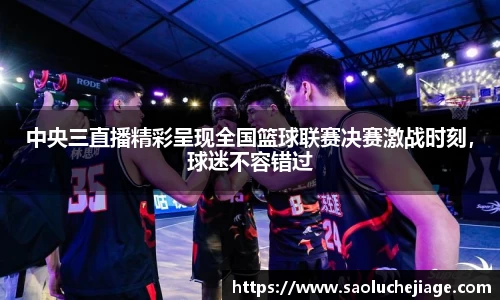 中央三直播精彩呈现全国篮球联赛决赛激战时刻，球迷不容错过