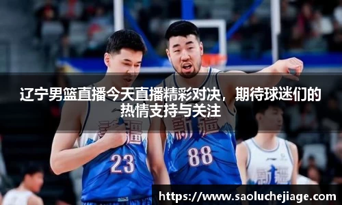 辽宁男篮直播今天直播精彩对决，期待球迷们的热情支持与关注