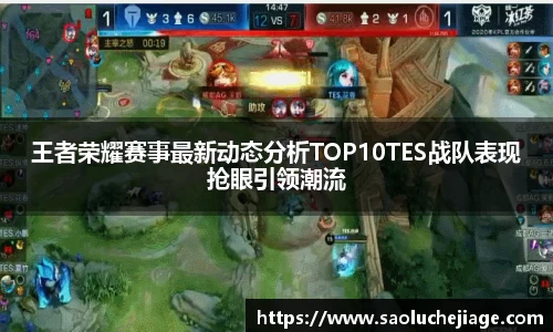 王者荣耀赛事最新动态分析TOP10TES战队表现抢眼引领潮流