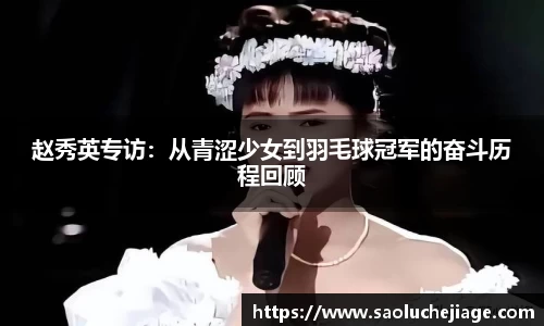 赵秀英专访：从青涩少女到羽毛球冠军的奋斗历程回顾