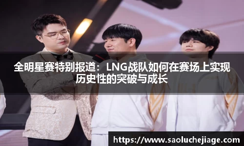 全明星赛特别报道：LNG战队如何在赛场上实现历史性的突破与成长