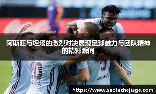 阿斯旺与坦塔的激烈对决展现足球魅力与团队精神的精彩瞬间