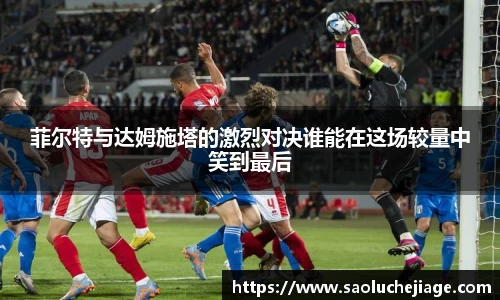 菲尔特与达姆施塔的激烈对决谁能在这场较量中笑到最后