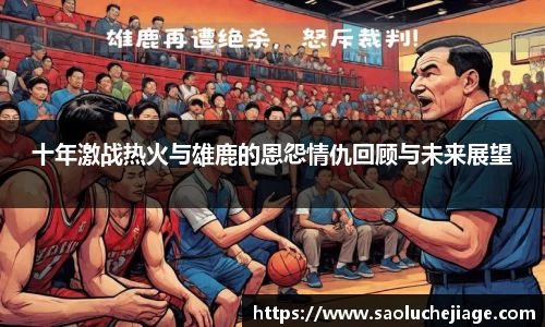 十年激战热火与雄鹿的恩怨情仇回顾与未来展望